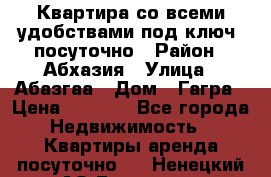 Квартира со всеми удобствами“под ключ“ посуточно › Район ­ Абхазия › Улица ­ Абазгаа › Дом ­ Гагра › Цена ­ 1 500 - Все города Недвижимость » Квартиры аренда посуточно   . Ненецкий АО,Белушье д.